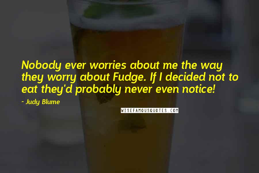 Judy Blume Quotes: Nobody ever worries about me the way they worry about Fudge. If I decided not to eat they'd probably never even notice!