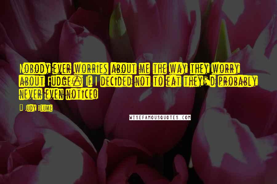 Judy Blume Quotes: Nobody ever worries about me the way they worry about Fudge. If I decided not to eat they'd probably never even notice!