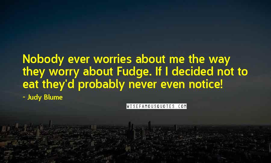 Judy Blume Quotes: Nobody ever worries about me the way they worry about Fudge. If I decided not to eat they'd probably never even notice!