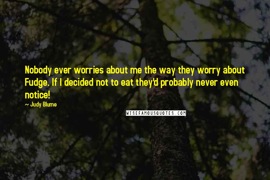 Judy Blume Quotes: Nobody ever worries about me the way they worry about Fudge. If I decided not to eat they'd probably never even notice!