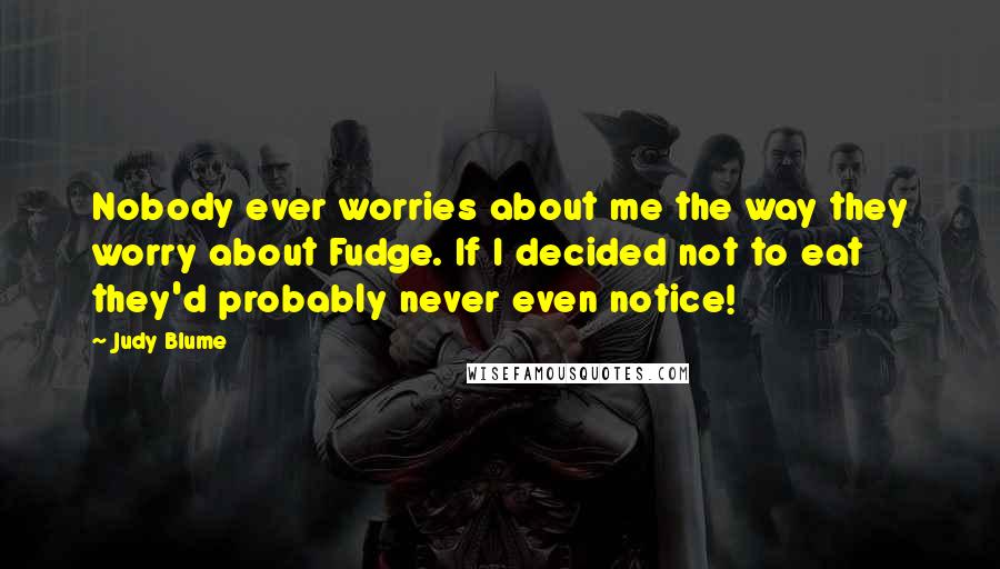 Judy Blume Quotes: Nobody ever worries about me the way they worry about Fudge. If I decided not to eat they'd probably never even notice!