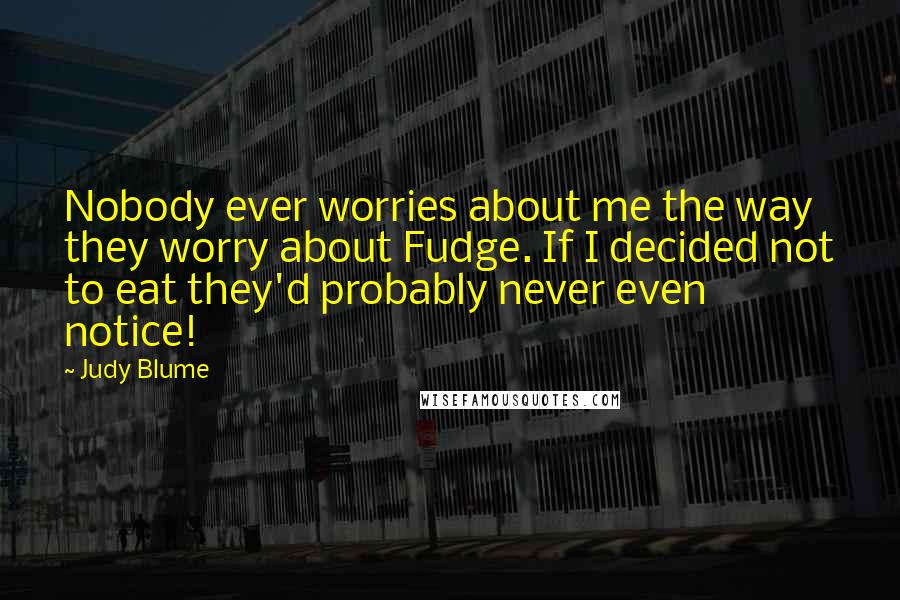 Judy Blume Quotes: Nobody ever worries about me the way they worry about Fudge. If I decided not to eat they'd probably never even notice!