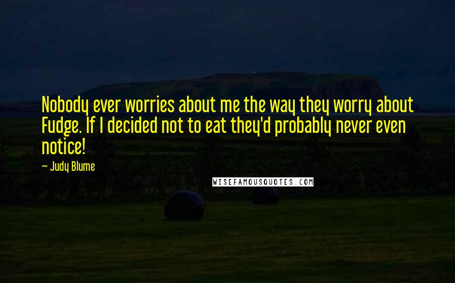 Judy Blume Quotes: Nobody ever worries about me the way they worry about Fudge. If I decided not to eat they'd probably never even notice!