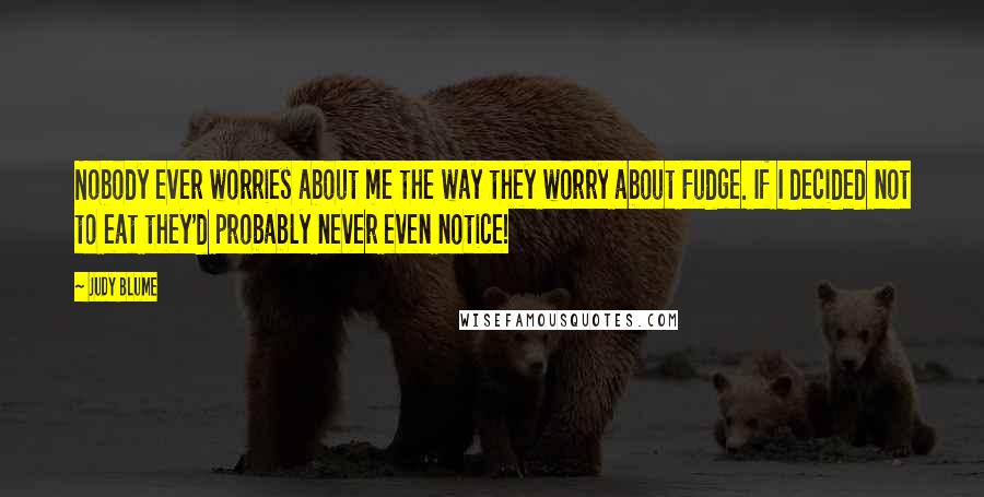 Judy Blume Quotes: Nobody ever worries about me the way they worry about Fudge. If I decided not to eat they'd probably never even notice!