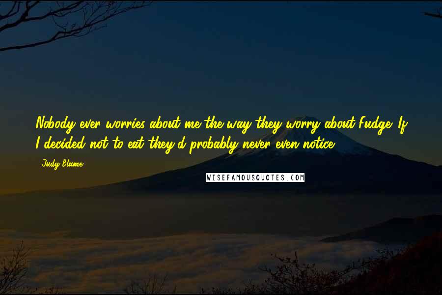 Judy Blume Quotes: Nobody ever worries about me the way they worry about Fudge. If I decided not to eat they'd probably never even notice!