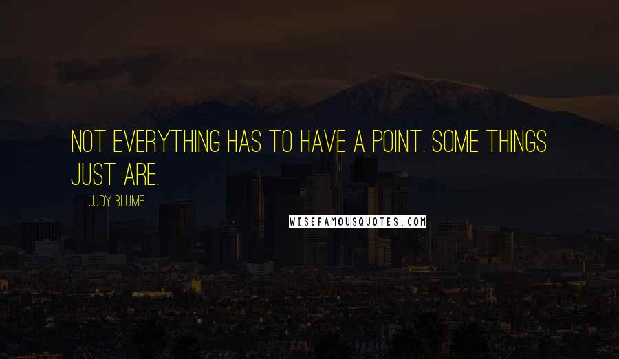 Judy Blume Quotes: Not everything has to have a point. Some things just are.