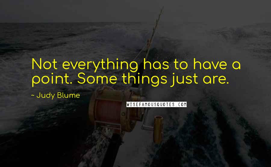 Judy Blume Quotes: Not everything has to have a point. Some things just are.