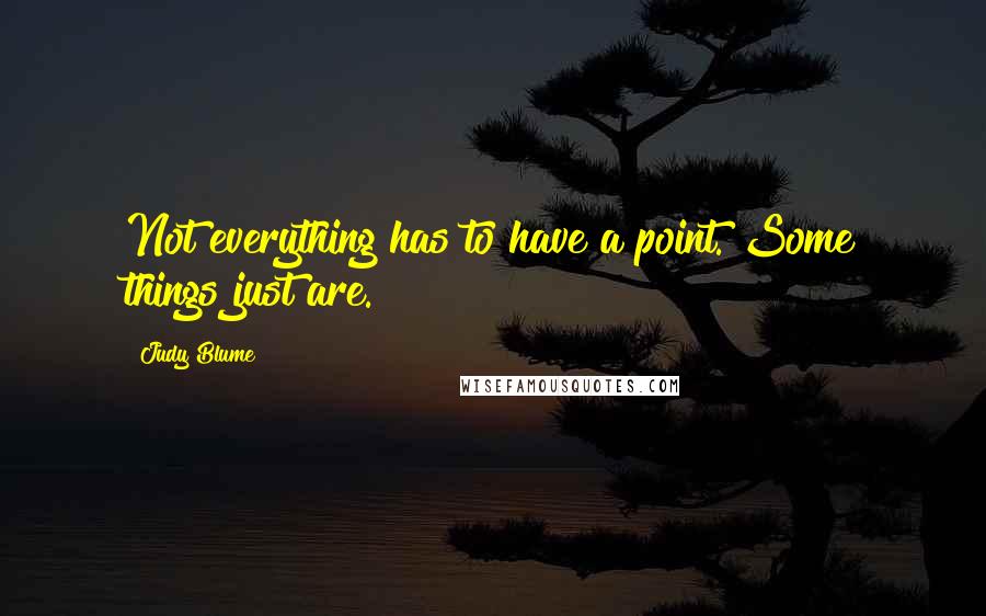 Judy Blume Quotes: Not everything has to have a point. Some things just are.