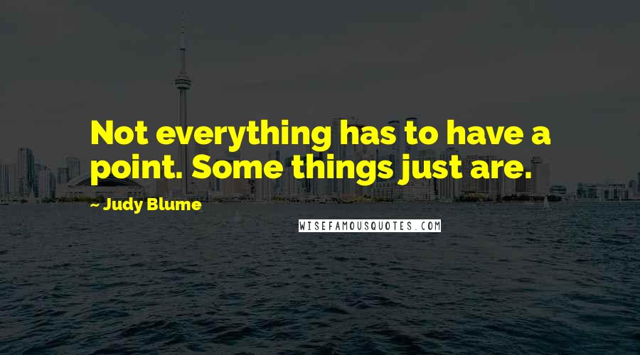 Judy Blume Quotes: Not everything has to have a point. Some things just are.