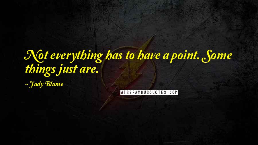 Judy Blume Quotes: Not everything has to have a point. Some things just are.