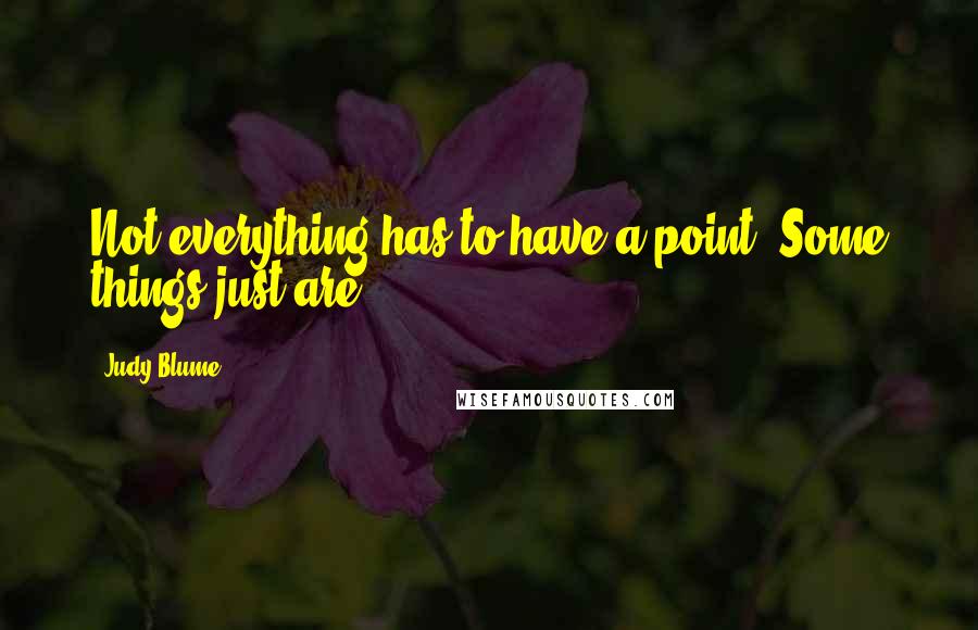 Judy Blume Quotes: Not everything has to have a point. Some things just are.