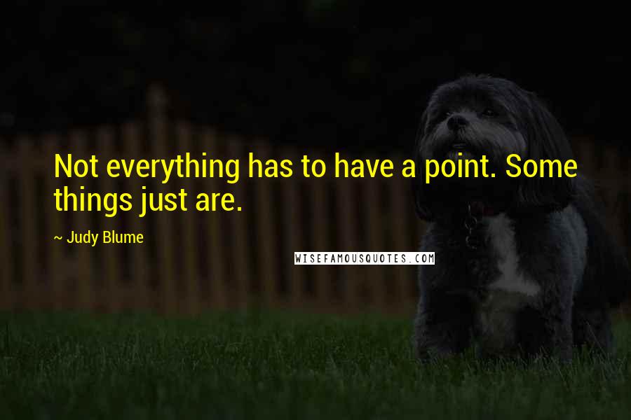 Judy Blume Quotes: Not everything has to have a point. Some things just are.