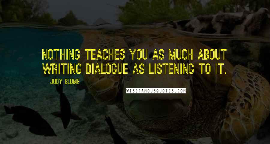 Judy Blume Quotes: Nothing teaches you as much about writing dialogue as listening to it.