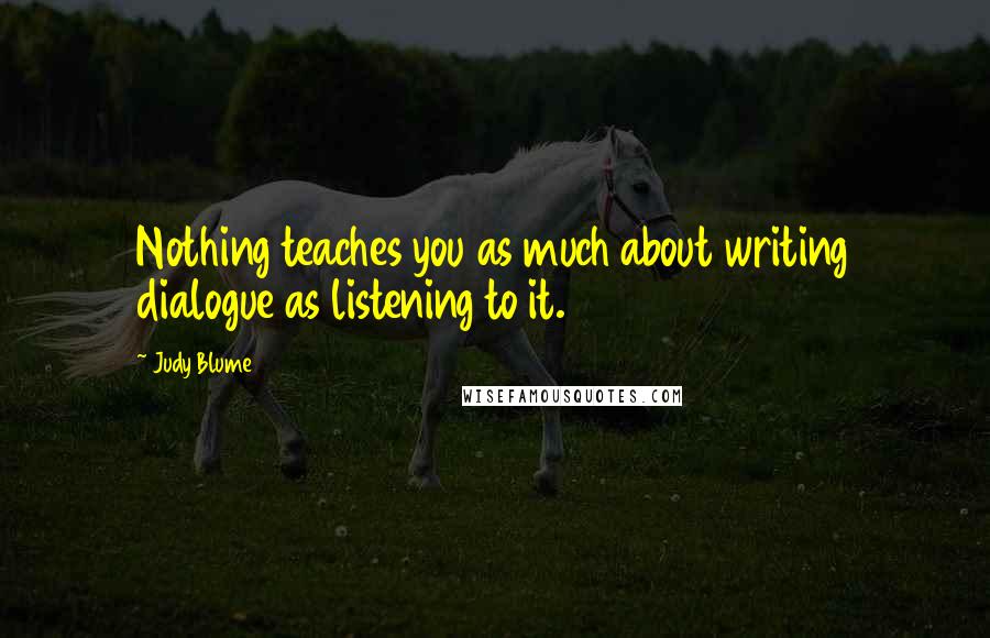 Judy Blume Quotes: Nothing teaches you as much about writing dialogue as listening to it.