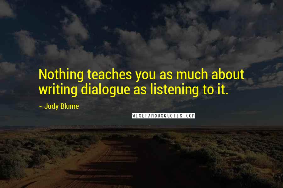 Judy Blume Quotes: Nothing teaches you as much about writing dialogue as listening to it.