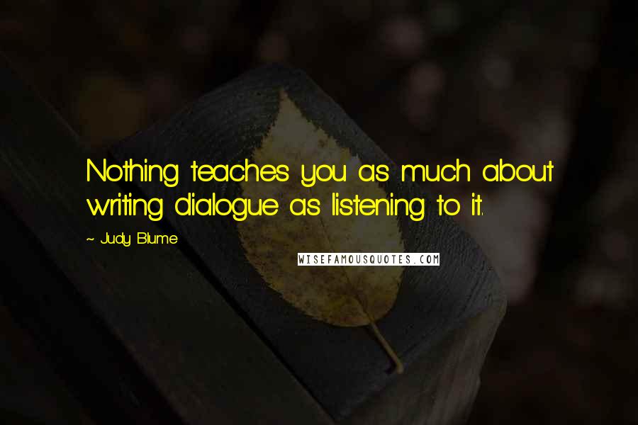 Judy Blume Quotes: Nothing teaches you as much about writing dialogue as listening to it.