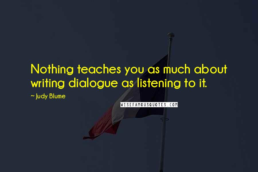 Judy Blume Quotes: Nothing teaches you as much about writing dialogue as listening to it.