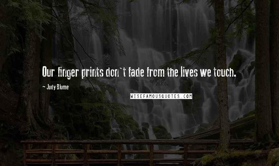 Judy Blume Quotes: Our finger prints don't fade from the lives we touch.