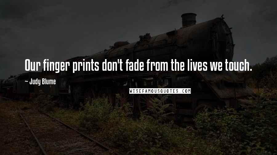 Judy Blume Quotes: Our finger prints don't fade from the lives we touch.