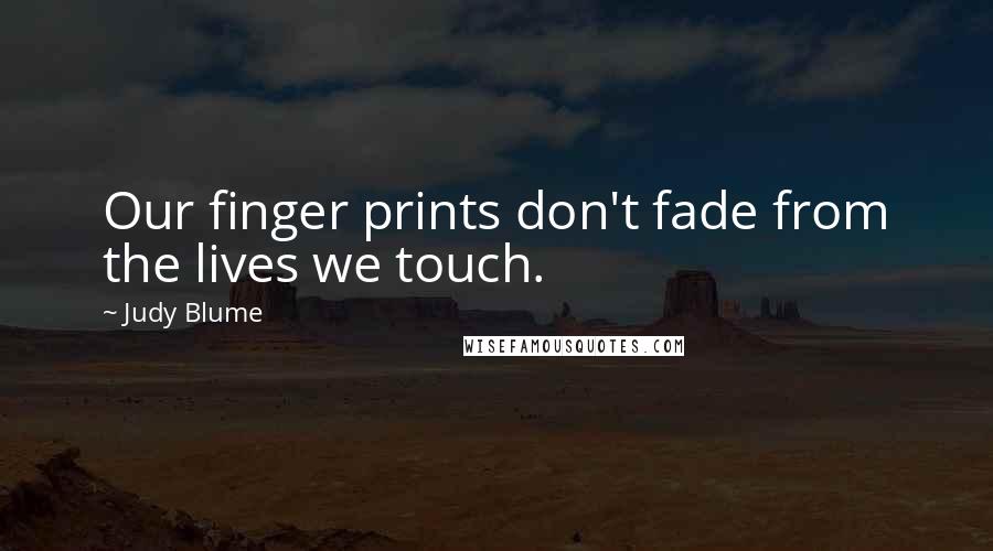 Judy Blume Quotes: Our finger prints don't fade from the lives we touch.