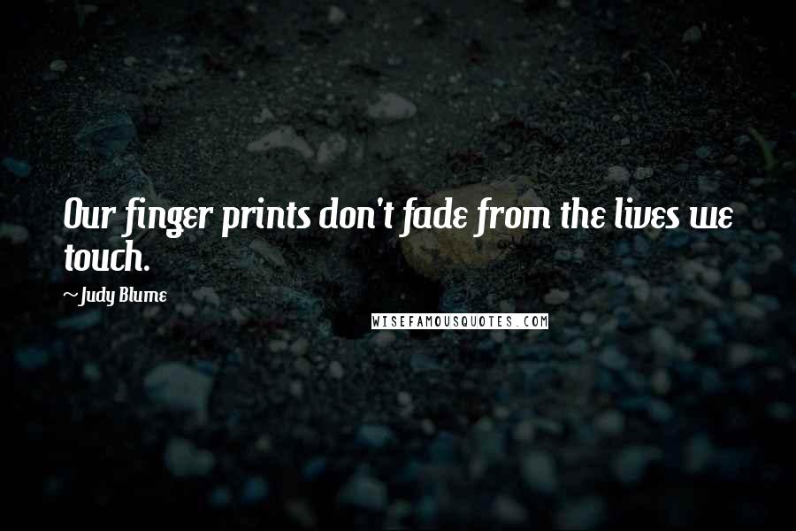 Judy Blume Quotes: Our finger prints don't fade from the lives we touch.