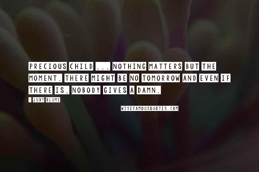 Judy Blume Quotes: Precious Child ... nothing matters but the moment. There might be no tomorrow and even if there is, nobody gives a damn.