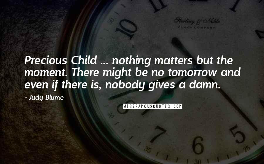 Judy Blume Quotes: Precious Child ... nothing matters but the moment. There might be no tomorrow and even if there is, nobody gives a damn.
