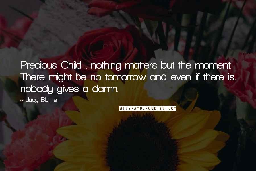Judy Blume Quotes: Precious Child ... nothing matters but the moment. There might be no tomorrow and even if there is, nobody gives a damn.
