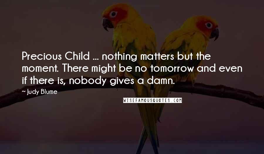 Judy Blume Quotes: Precious Child ... nothing matters but the moment. There might be no tomorrow and even if there is, nobody gives a damn.