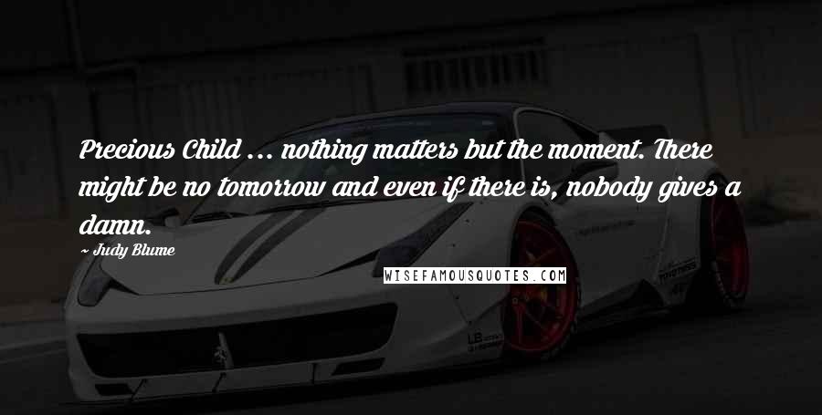 Judy Blume Quotes: Precious Child ... nothing matters but the moment. There might be no tomorrow and even if there is, nobody gives a damn.