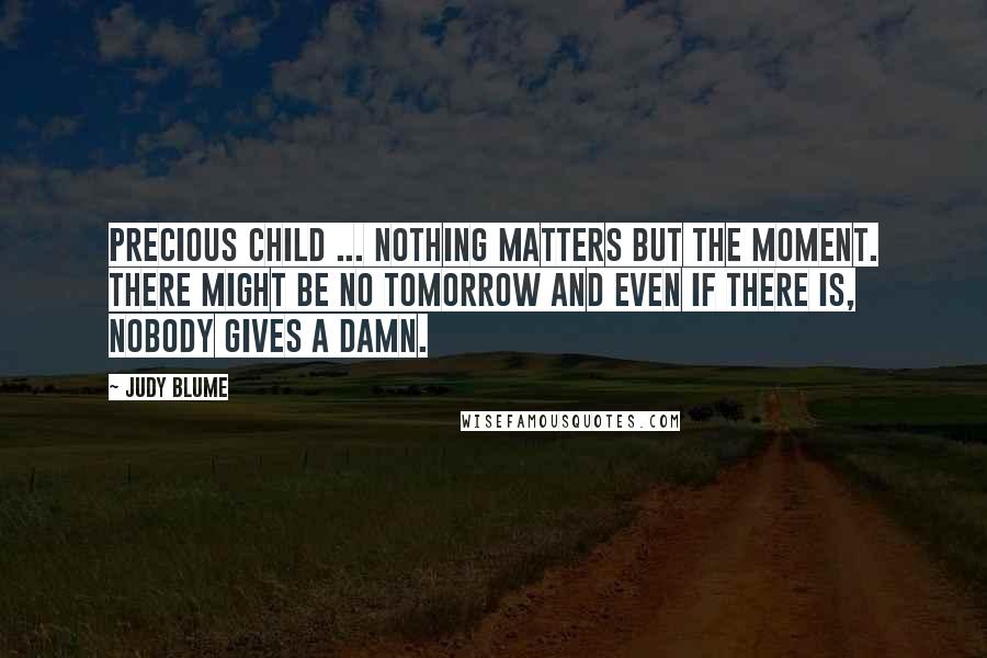Judy Blume Quotes: Precious Child ... nothing matters but the moment. There might be no tomorrow and even if there is, nobody gives a damn.