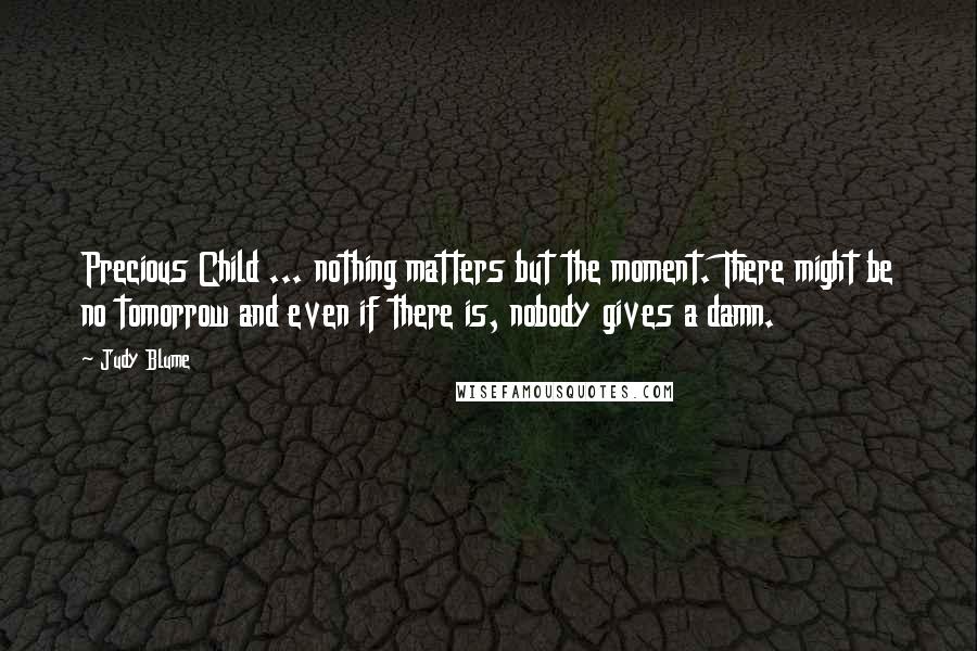 Judy Blume Quotes: Precious Child ... nothing matters but the moment. There might be no tomorrow and even if there is, nobody gives a damn.