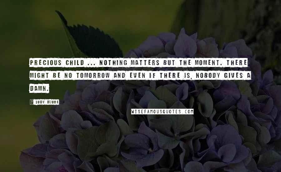 Judy Blume Quotes: Precious Child ... nothing matters but the moment. There might be no tomorrow and even if there is, nobody gives a damn.