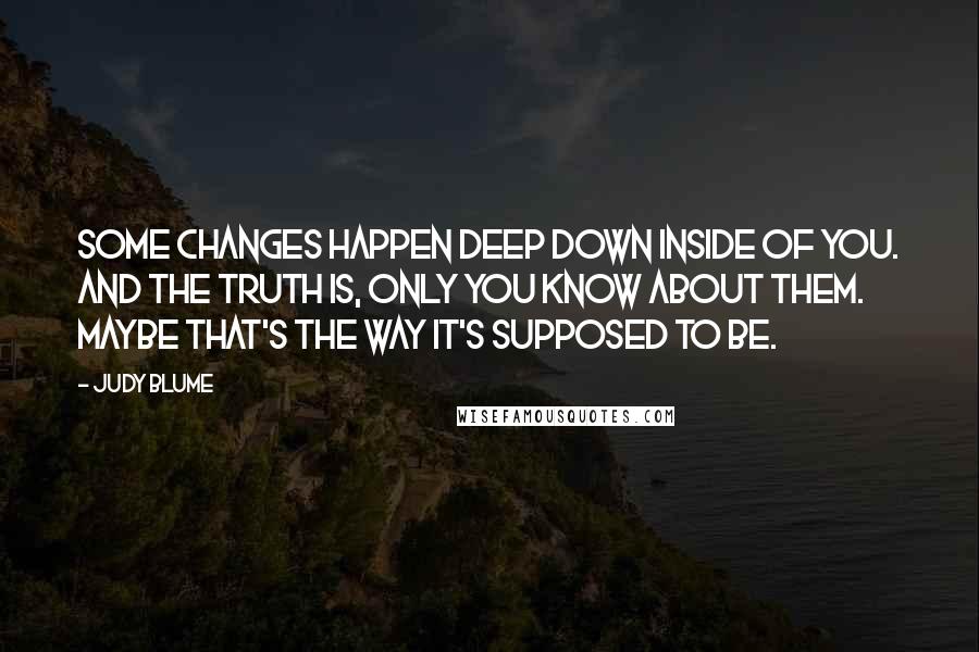 Judy Blume Quotes: Some changes happen deep down inside of you. And the truth is, only you know about them. Maybe that's the way it's supposed to be.