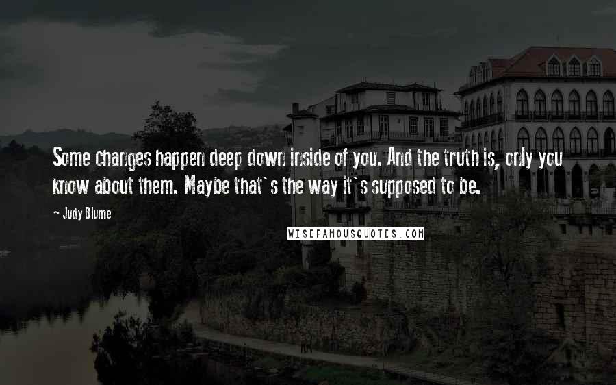 Judy Blume Quotes: Some changes happen deep down inside of you. And the truth is, only you know about them. Maybe that's the way it's supposed to be.