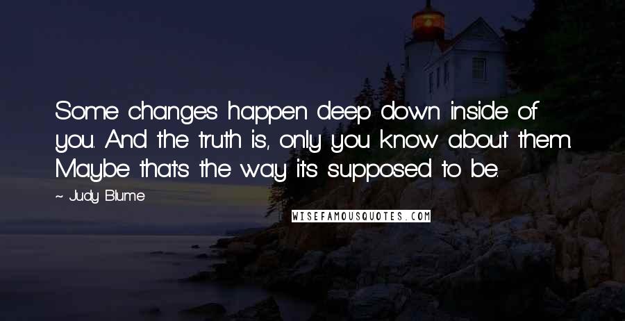 Judy Blume Quotes: Some changes happen deep down inside of you. And the truth is, only you know about them. Maybe that's the way it's supposed to be.