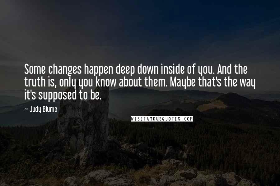 Judy Blume Quotes: Some changes happen deep down inside of you. And the truth is, only you know about them. Maybe that's the way it's supposed to be.