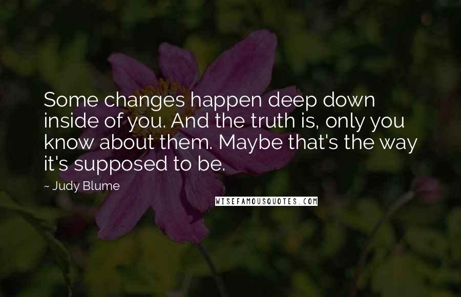 Judy Blume Quotes: Some changes happen deep down inside of you. And the truth is, only you know about them. Maybe that's the way it's supposed to be.