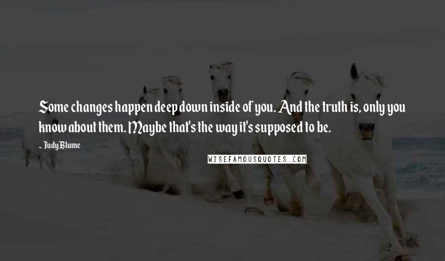 Judy Blume Quotes: Some changes happen deep down inside of you. And the truth is, only you know about them. Maybe that's the way it's supposed to be.