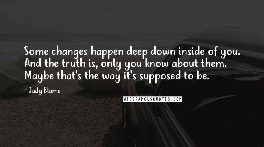 Judy Blume Quotes: Some changes happen deep down inside of you. And the truth is, only you know about them. Maybe that's the way it's supposed to be.