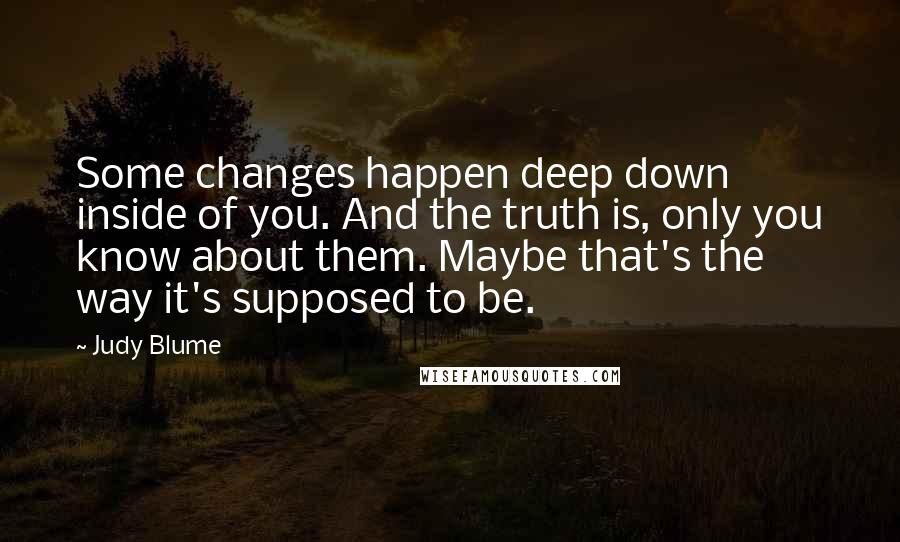 Judy Blume Quotes: Some changes happen deep down inside of you. And the truth is, only you know about them. Maybe that's the way it's supposed to be.