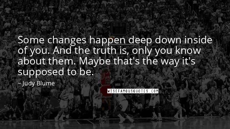 Judy Blume Quotes: Some changes happen deep down inside of you. And the truth is, only you know about them. Maybe that's the way it's supposed to be.