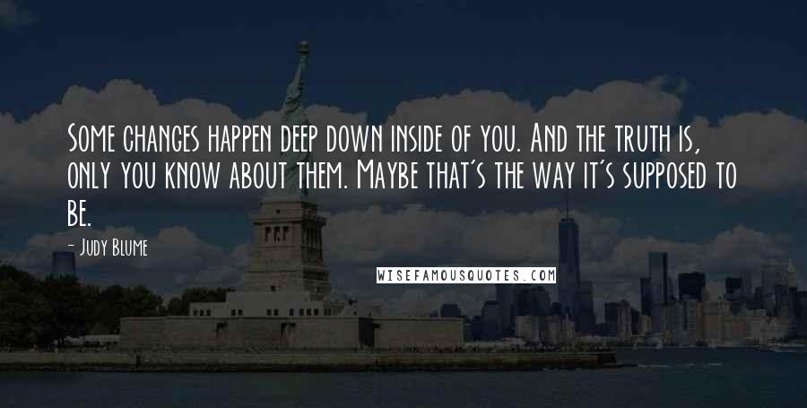 Judy Blume Quotes: Some changes happen deep down inside of you. And the truth is, only you know about them. Maybe that's the way it's supposed to be.