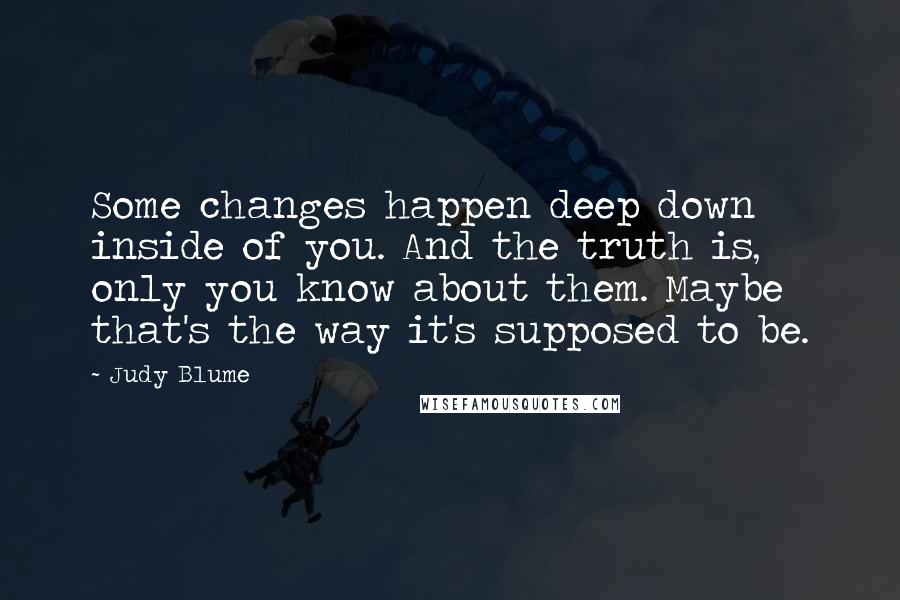 Judy Blume Quotes: Some changes happen deep down inside of you. And the truth is, only you know about them. Maybe that's the way it's supposed to be.