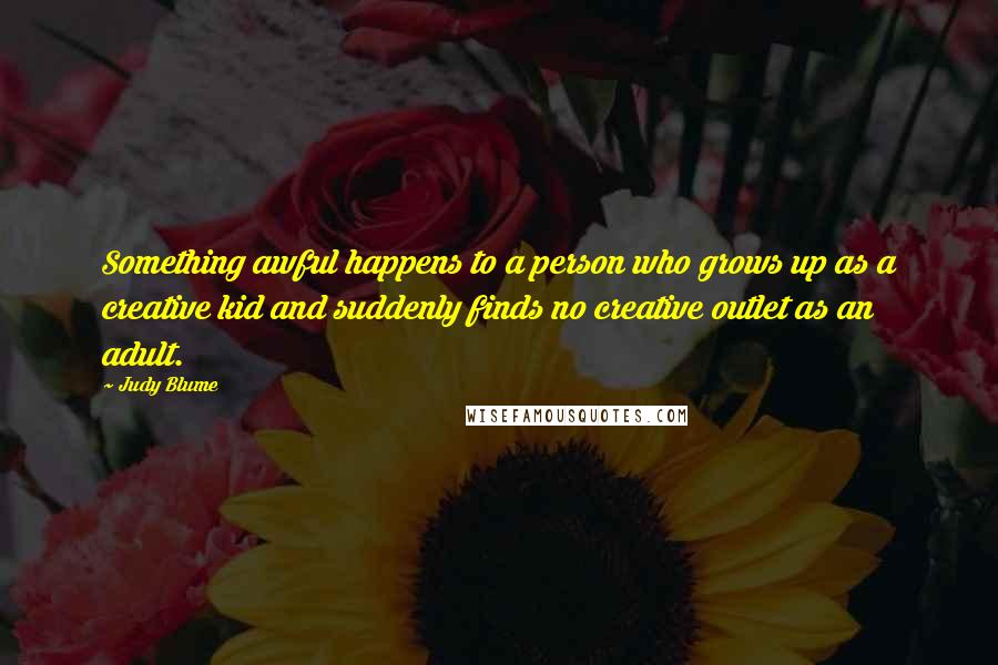 Judy Blume Quotes: Something awful happens to a person who grows up as a creative kid and suddenly finds no creative outlet as an adult.