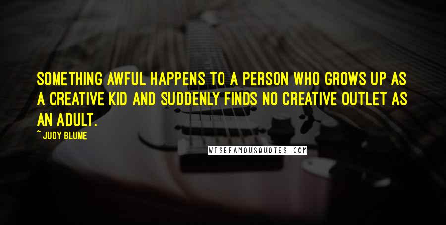 Judy Blume Quotes: Something awful happens to a person who grows up as a creative kid and suddenly finds no creative outlet as an adult.