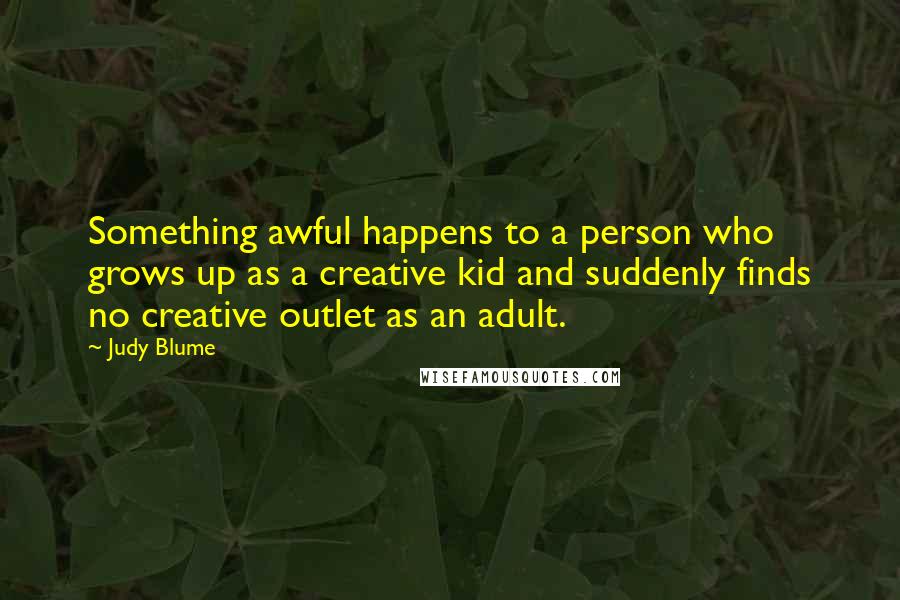 Judy Blume Quotes: Something awful happens to a person who grows up as a creative kid and suddenly finds no creative outlet as an adult.