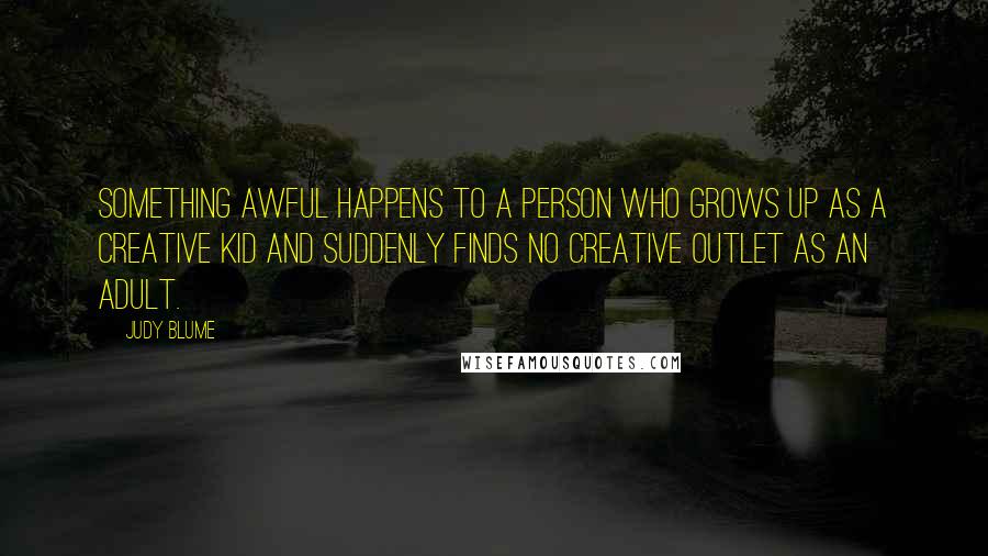 Judy Blume Quotes: Something awful happens to a person who grows up as a creative kid and suddenly finds no creative outlet as an adult.