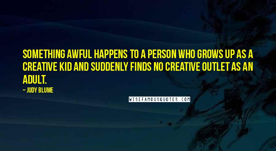 Judy Blume Quotes: Something awful happens to a person who grows up as a creative kid and suddenly finds no creative outlet as an adult.