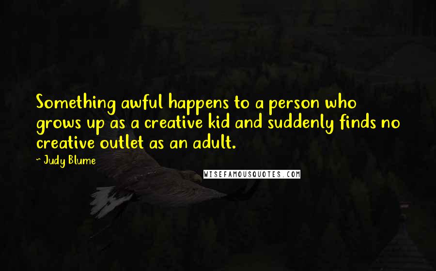 Judy Blume Quotes: Something awful happens to a person who grows up as a creative kid and suddenly finds no creative outlet as an adult.